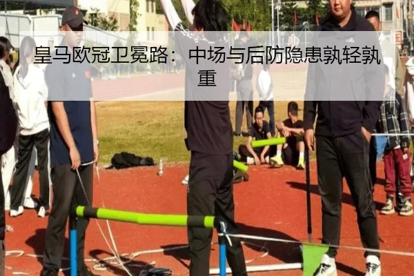 皇马欧冠卫冕路：中场与后防隐患孰轻孰重