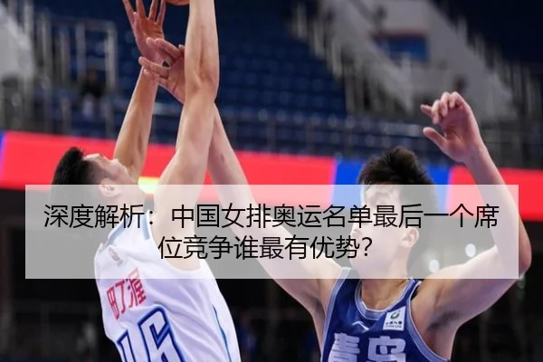 深度解析：中国女排奥运名单最后一个席位竞争谁最有优势？