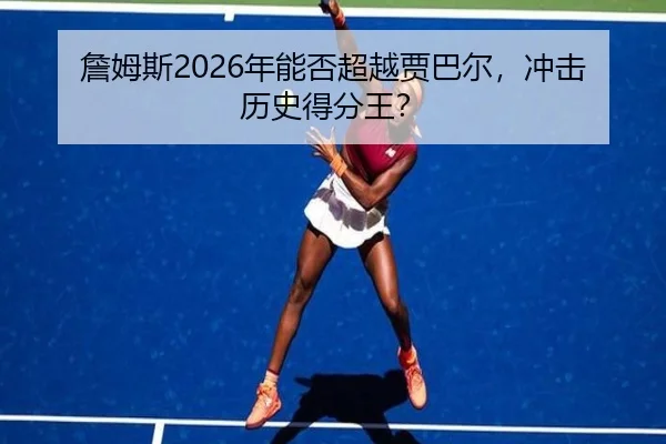 詹姆斯2026年能否超越贾巴尔，冲击历史得分王？ - hth