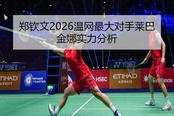 郑钦文2026温网最大对手莱巴金娜实力分析